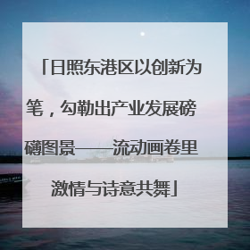 日照东港区以创新为笔，勾勒出产业发展磅礴图景——流动画卷里 激情与诗意共舞
